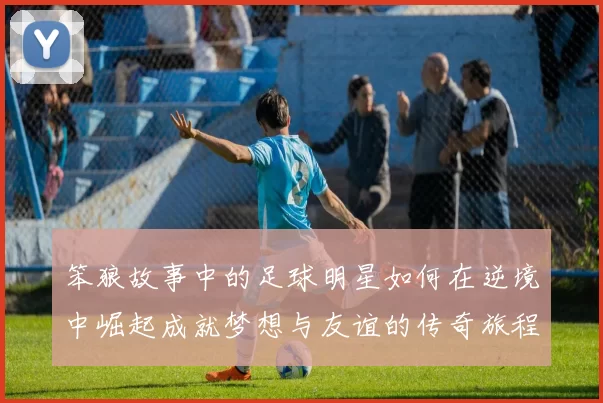 笨狼故事中的足球明星如何在逆境中崛起成就梦想与友谊的传奇旅程