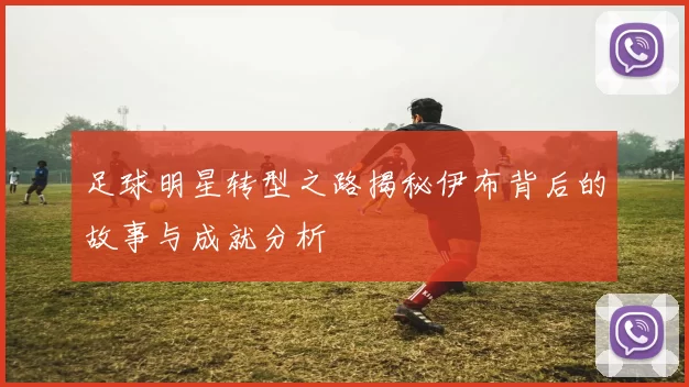 足球明星转型之路揭秘伊布背后的故事与成就分析