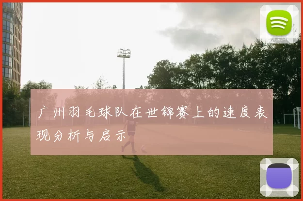 广州羽毛球队在世锦赛上的速度表现分析与启示