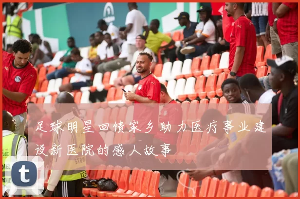 足球明星回馈家乡助力医疗事业建设新医院的感人故事