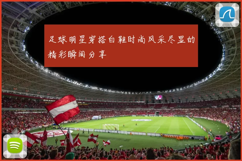 足球明星穿搭白鞋时尚风采尽显的精彩瞬间分享