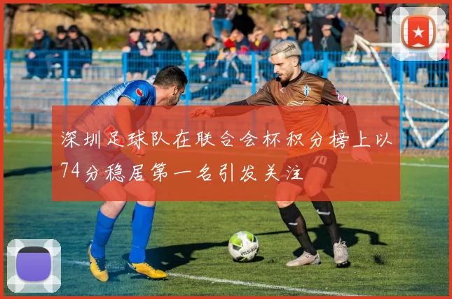 深圳足球队在联合会杯积分榜上以74分稳居第一名引发关注