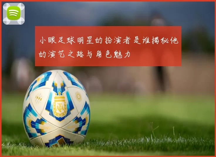 小眼足球明星的扮演者是谁揭秘他的演艺之路与角色魅力