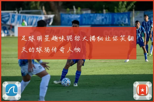 足球明星趣味昵称大揭秘让你笑翻天的球场传奇人物