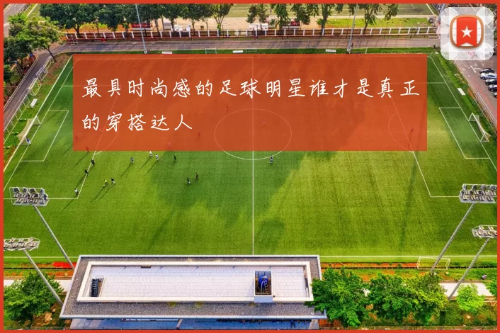 最具时尚感的足球明星谁才是真正的穿搭达人