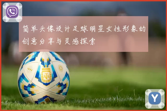 简单头像设计足球明星女性形象的创意分享与灵感探索
