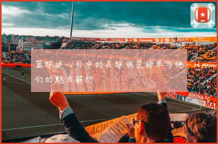 篮球迷心目中的足球明星榜单与他们的魅力解析