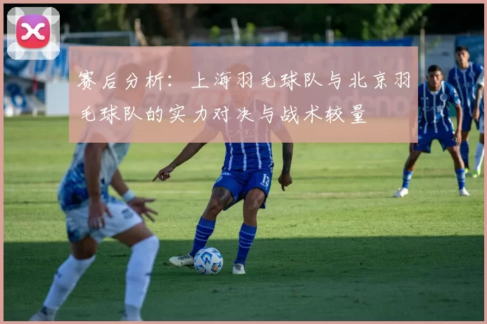 赛后分析：上海羽毛球队与北京羽毛球队的实力对决与战术较量
