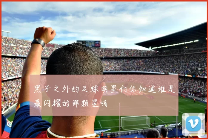 黑子之外的足球明星们你知道谁是最闪耀的那颗星吗