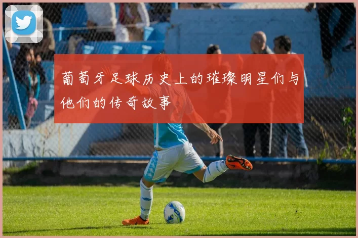 葡萄牙足球历史上的璀璨明星们与他们的传奇故事