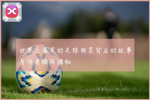 世界上最灵的足球明星背后的故事与传奇瞬间揭秘