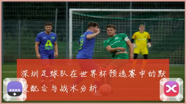 深圳足球队在世界杯预选赛中的默契配合与战术分析