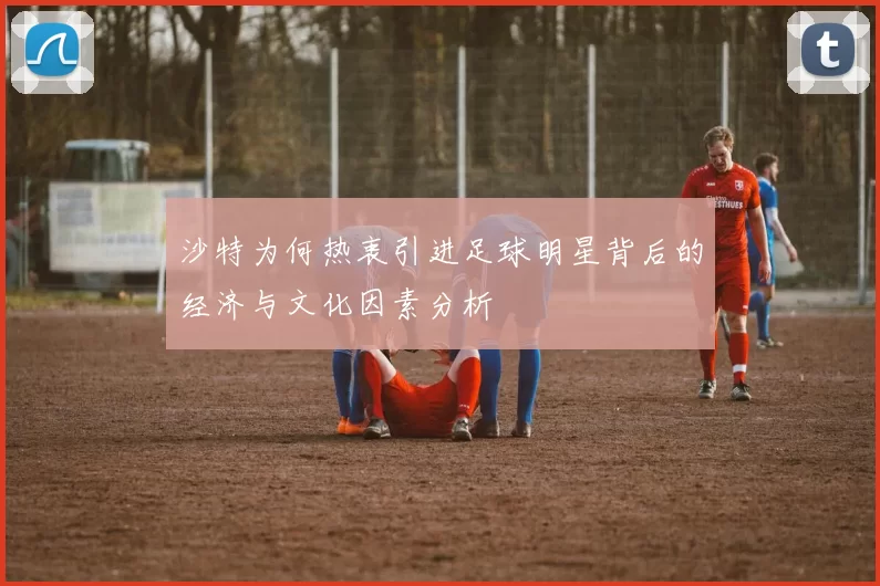 沙特为何热衷引进足球明星背后的经济与文化因素分析