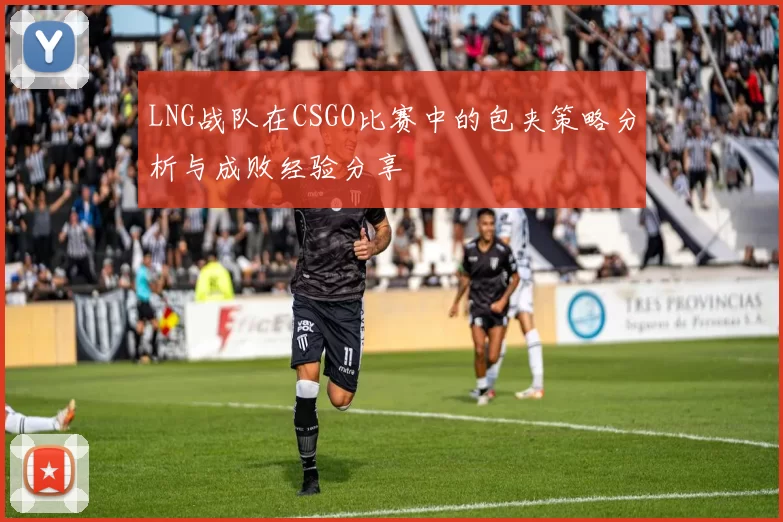 LNG战队在CSGO比赛中的包夹策略分析与成败经验分享