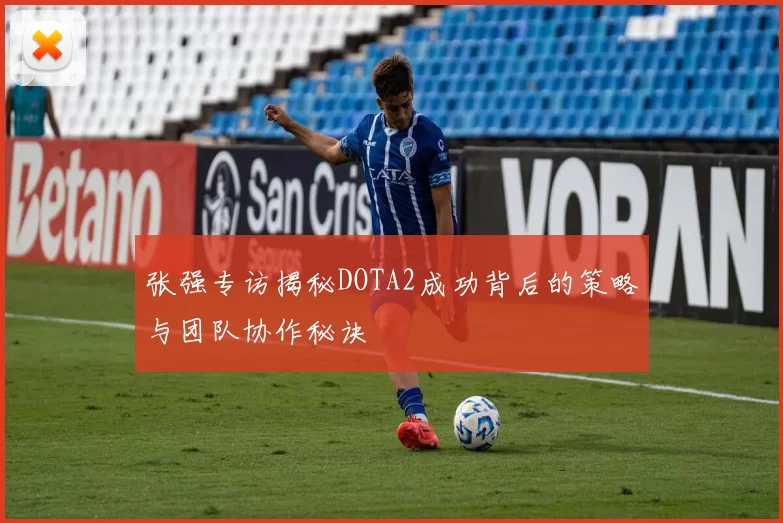 张强专访揭秘DOTA2成功背后的策略与团队协作秘诀