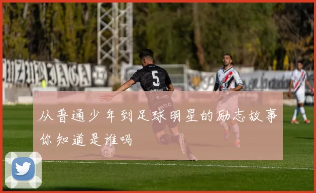 从普通少年到足球明星的励志故事你知道是谁吗