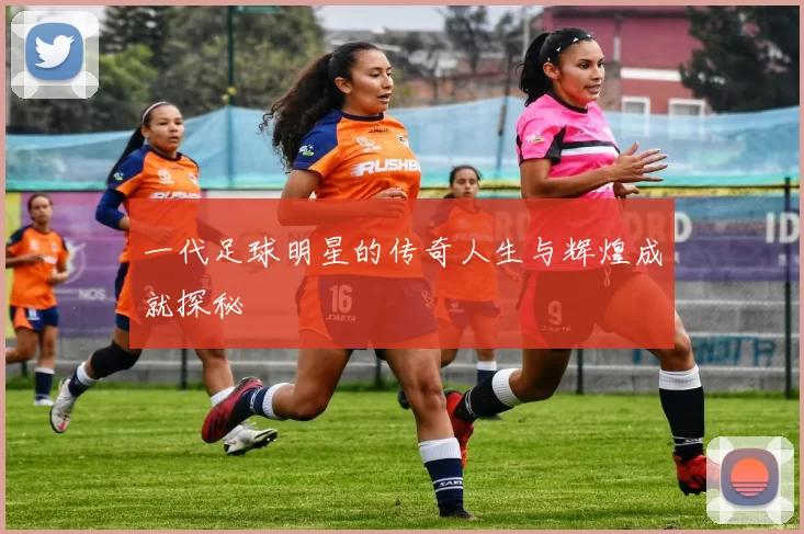 一代足球明星的传奇人生与辉煌成就探秘