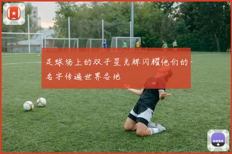 足球场上的双子星光辉闪耀他们的名字传遍世界各地