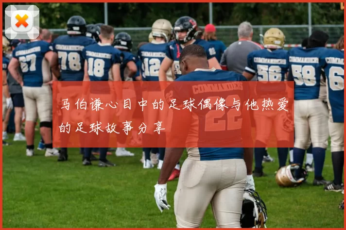 马伯谦心目中的足球偶像与他热爱的足球故事分享