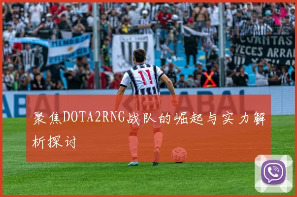 聚焦DOTA2RNG战队的崛起与实力解析探讨