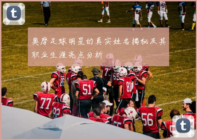 奥摩足球明星的真实姓名揭秘及其职业生涯亮点分析