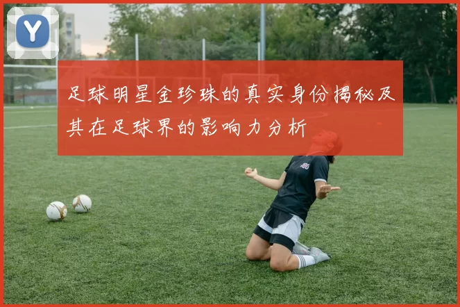 足球明星金珍珠的真实身份揭秘及其在足球界的影响力分析