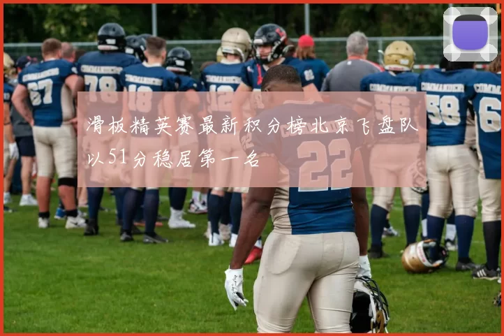 滑板精英赛最新积分榜北京飞盘队以51分稳居第一名