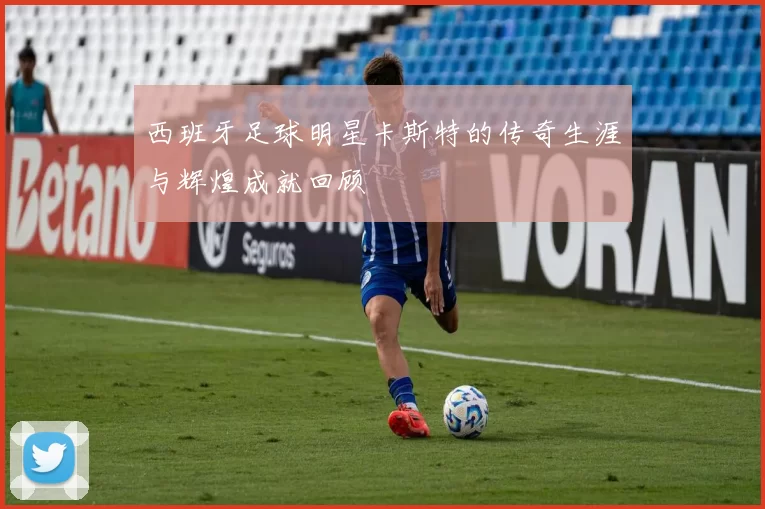 西班牙足球明星卡斯特的传奇生涯与辉煌成就回顾