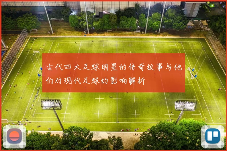 古代四大足球明星的传奇故事与他们对现代足球的影响解析
