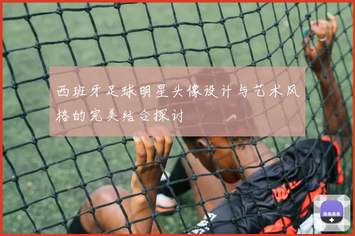 西班牙足球明星头像设计与艺术风格的完美结合探讨