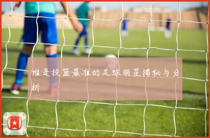 谁是投篮最准的足球明星揭秘与分析