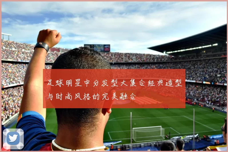 足球明星中分发型大集合经典造型与时尚风格的完美融合