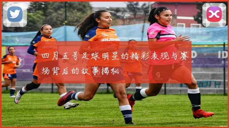 四月五号足球明星的精彩表现与赛场背后的故事揭秘