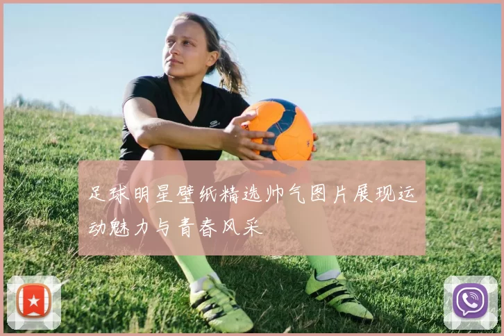 足球明星壁纸精选帅气图片展现运动魅力与青春风采