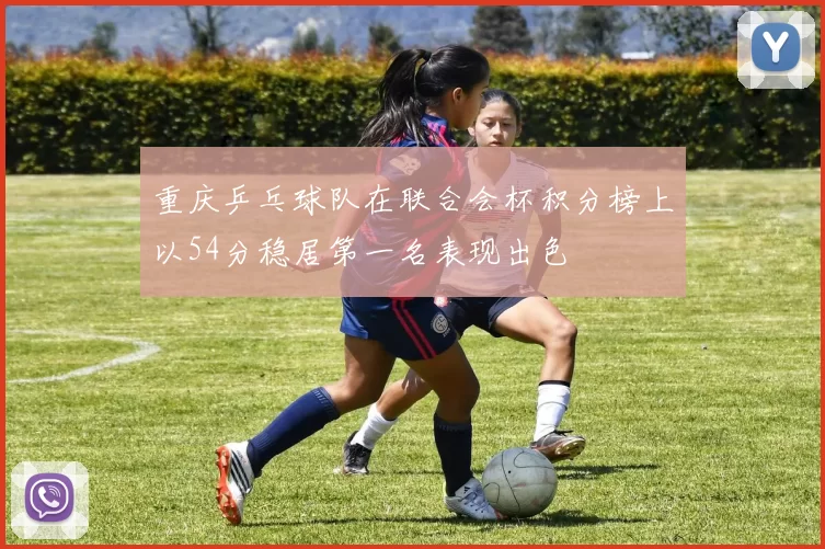重庆乒乓球队在联合会杯积分榜上以54分稳居第一名表现出色