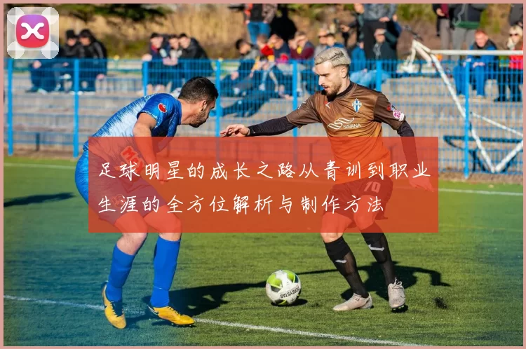 足球明星的成长之路从青训到职业生涯的全方位解析与制作方法