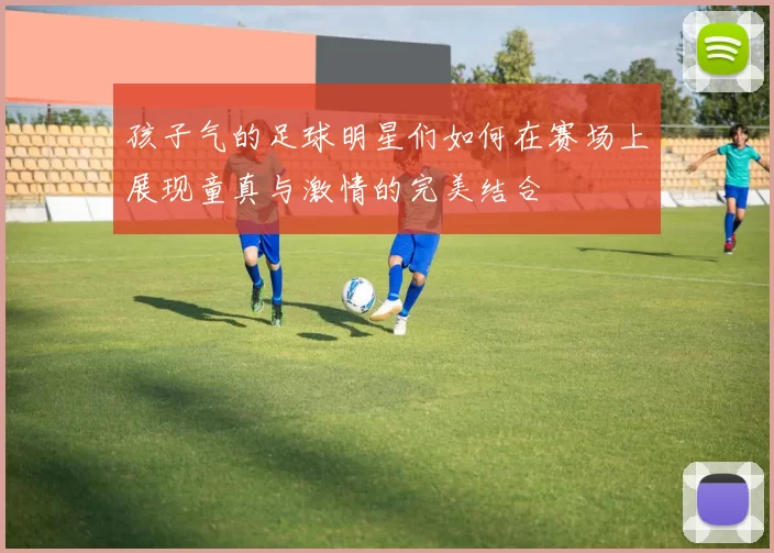 孩子气的足球明星们如何在赛场上展现童真与激情的完美结合