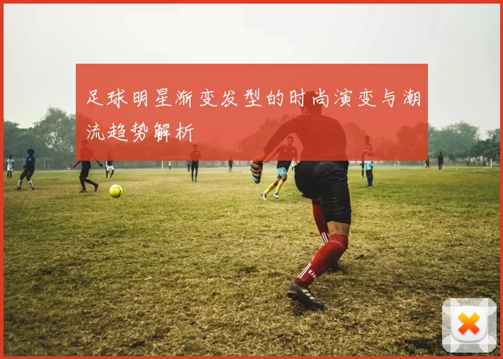 足球明星渐变发型的时尚演变与潮流趋势解析
