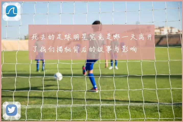 死去的足球明星究竟是哪一天离开了我们揭秘背后的故事与影响