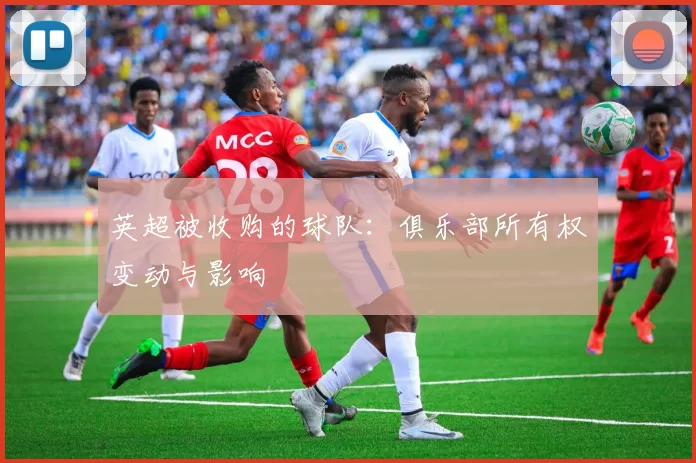 英超被收购的球队：俱乐部所有权变动与影响