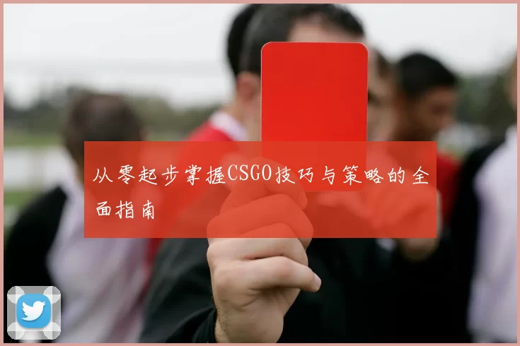 从零起步掌握CSGO技巧与策略的全面指南