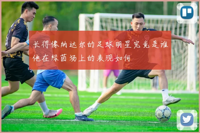 长得像纳达尔的足球明星究竟是谁他在绿茵场上的表现如何