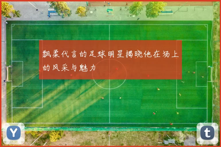 飘柔代言的足球明星揭晓他在场上的风采与魅力