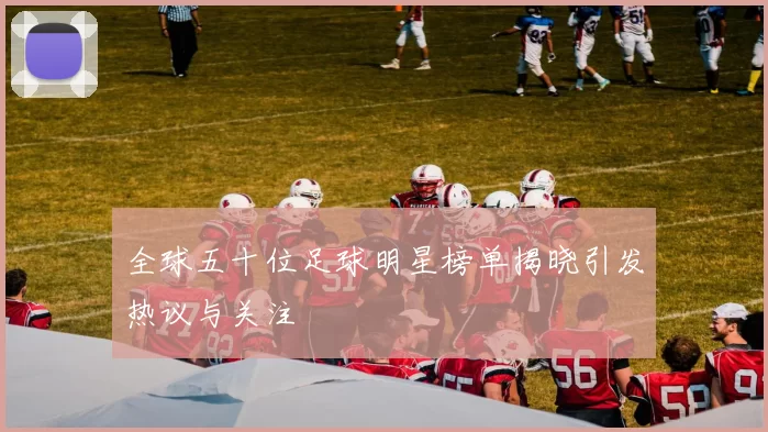 全球五十位足球明星榜单揭晓引发热议与关注