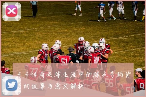 卡卡传奇足球生涯中的球衣号码背后的故事与意义解析