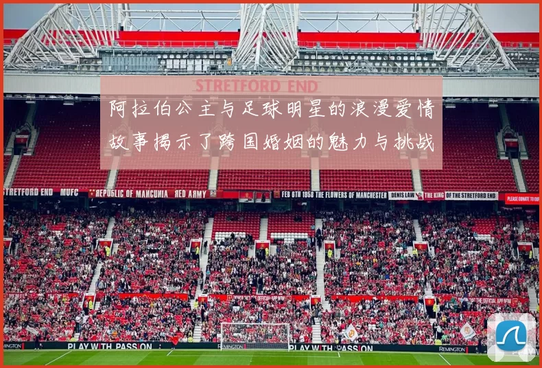阿拉伯公主与足球明星的浪漫爱情故事揭示了跨国婚姻的魅力与挑战
