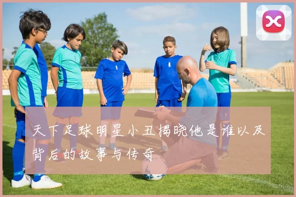 天下足球明星小丑揭晓他是谁以及背后的故事与传奇