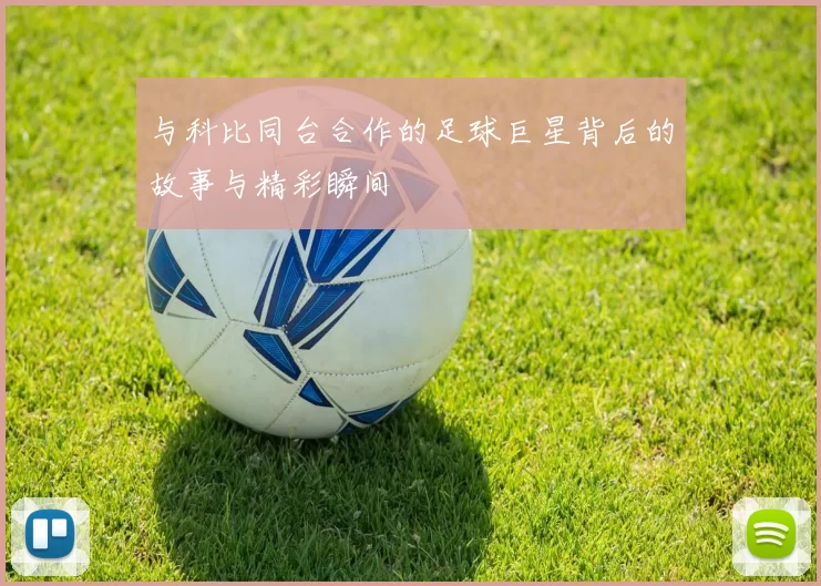 与科比同台合作的足球巨星背后的故事与精彩瞬间