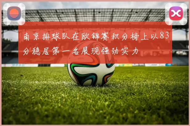 南京排球队在欧锦赛积分榜上以83分稳居第一名展现强劲实力