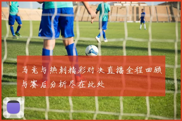 马竞与热刺精彩对决直播全程回顾与赛后分析尽在此处